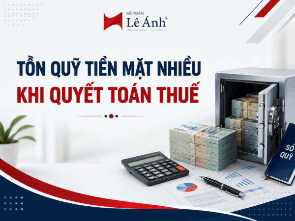 Tồn quỹ tiền mặt lớn và những rủi ro cần lưu ý khi quyết toán thuế