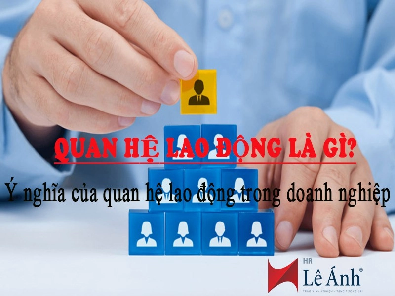 Quan hệ lao động là gì? Ý nghĩa của quan hệ lao động trong doanh nghiệp