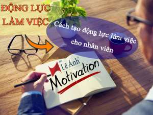 Động Lực Làm Việc - Cách Tạo Động Lực Làm Việc Cho Nhân Viên