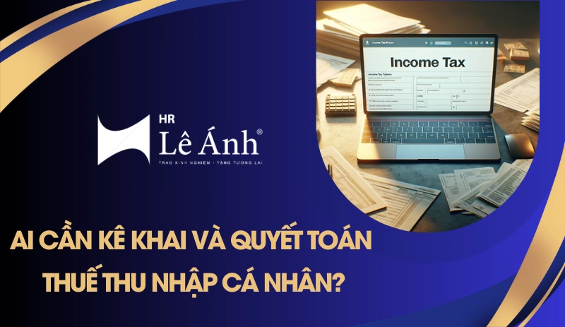 Ai cần kê khai và quyết toán thuế thu nhập cá nhân?