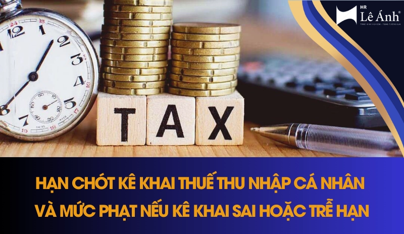 Hạn chót kê khai thuế TNCN và mức phạt nếu kê khai sai hoặc trễ hạn