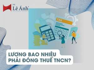 Lương Bao Nhiêu Phải Đóng Thuế TNCN? Cập Nhật Mới Nhất