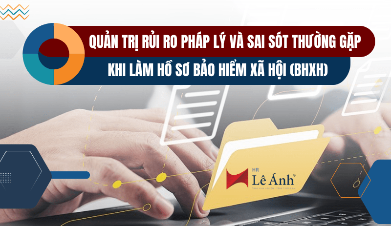 Quản trị rủi ro pháp lý và sai sót thường gặp khi làm hồ sơ bảo hiểm xã hội (BHXH)