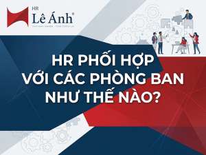 HR Phối Hợp Với Các Phòng Ban Như Thế Nào
