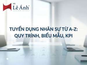 Tuyển Dụng Nhân Sự Từ A-Z: Quy Trình, Biểu Mẫu, KPI