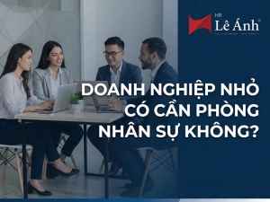 Doanh Nghiệp Nhỏ Có Cần Phòng Nhân Sự Không?