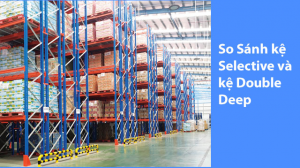 Nên chọn kệ Selective và kệ Double Deep? Kệ nào tốt hơn?