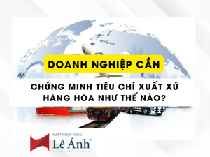 Doanh Nghiệp Phải Chứng Minh Tiêu Chí Xuất Xứ Hàng Hóa Như Thế Nào?