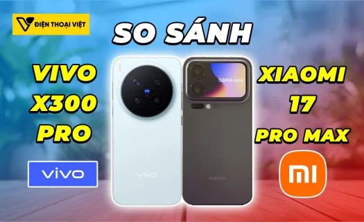 So sánh Vivo X300 Pro vs Xiaomi 17 Pro Max: Chênh lệch lớn?