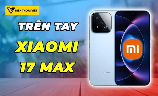 Trên tay Xiaomi 17 Max: Flagship hiệu năng khỏe, giá lại mềm