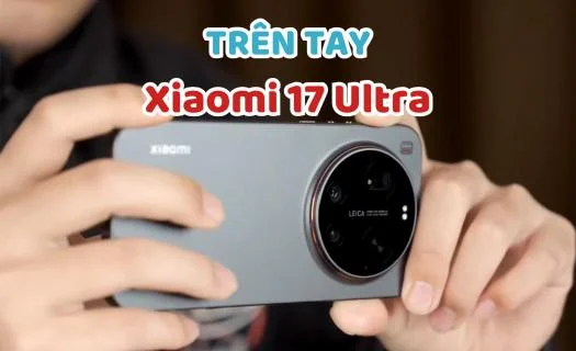 Trên tay Xiaomi 17 Ultra: Flagship với trải nghiệm toàn diện