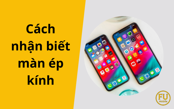 Cách nhận biết màn ép kính chuẩn xác cho người mua điện thoại cũ