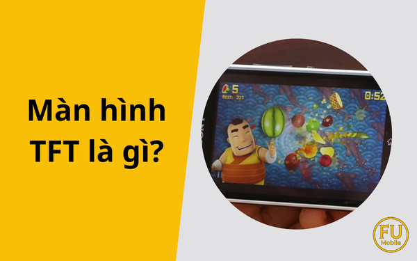 Màn hình TFT là gì? Tìm hiểu chi tiết về công nghệ hiển thị TFT LCD