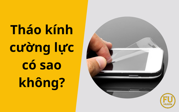 Tháo kính cường lực có sao không? Giải mã những lo lắng thường gặp