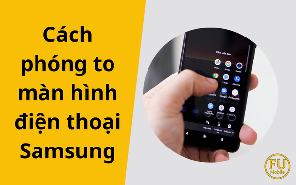 Cách phóng to màn hình điện thoại Samsung và tắt chế độ thu nhỏ từ A-Z