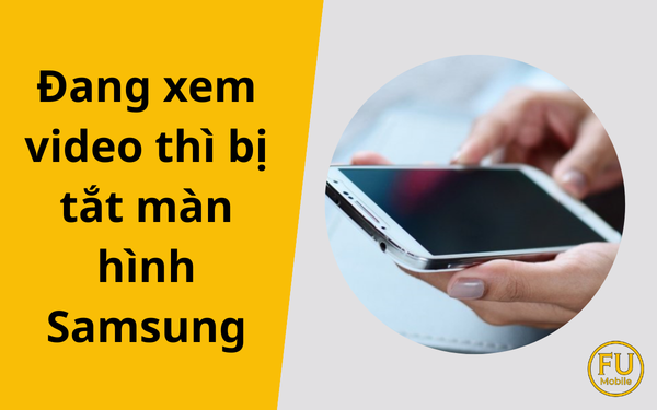 Cách khắc phục lỗi đang xem video thì bị tắt màn hình Samsung triệt để