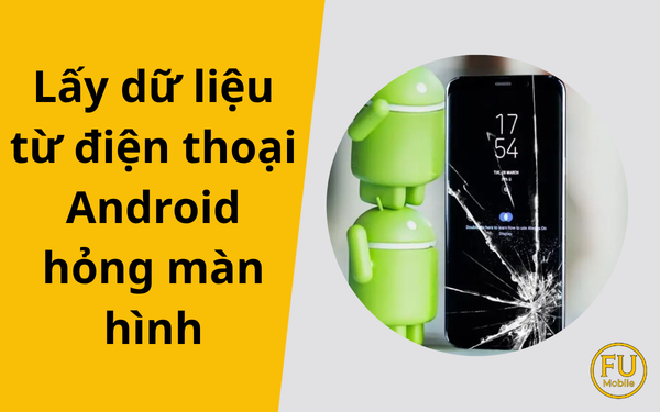 Cách lấy dữ liệu từ điện thoại Android hỏng màn hình hiệu quả