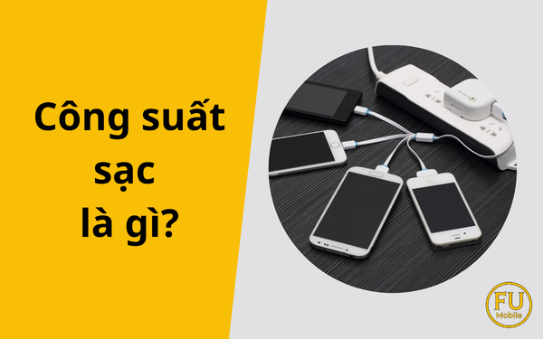 Công suất sạc là gì? Hiểu đúng để sạc nhanh mà không hại máy