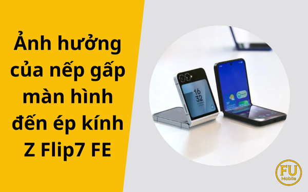 Ảnh hưởng của nếp gấp màn hình đến ép kính Z Flip7 FE