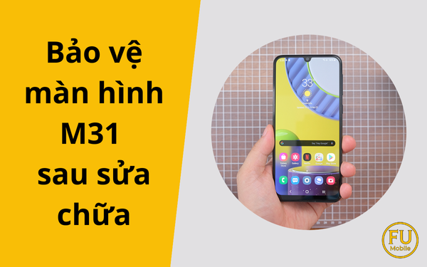 Bảo vệ màn hình M31 sau sửa chữa: Làm đúng để tránh hỏng lại