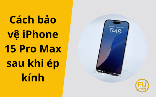 Hướng dẫn các cách bảo vệ iPhone 15 Pro Max sau khi ép kính