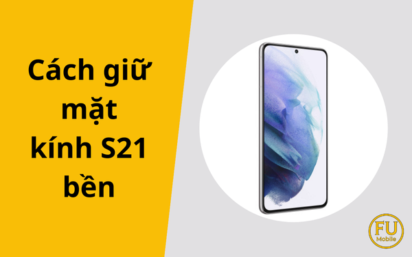 Cách giữ mặt kính S21 bền và đẹp như mới sau khi ép kính