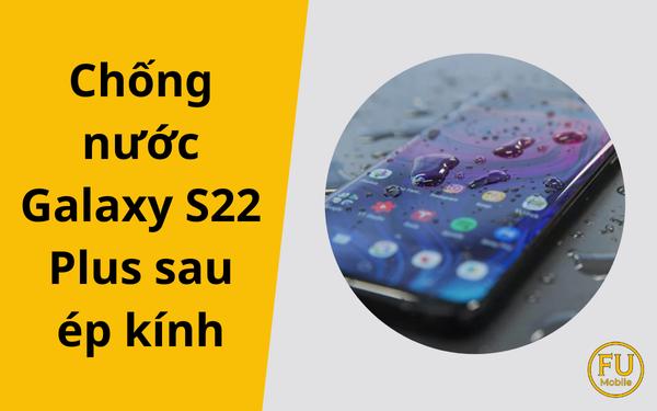 Chống nước Galaxy S22 Plus sau ép kính - Giải đáp từ A-Z