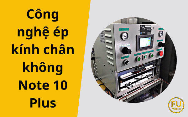 Công nghệ ép kính chân không Note 10 Plus – Giải pháp quyết định độ bền màn hình sau sửa chữa