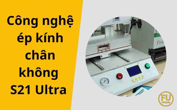 Công nghệ ép kính chân không S21 Ultra: Giải pháp hoàn hảo cho màn hình cong