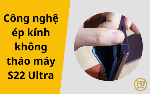 Khám phá công nghệ ép kính không tháo máy S22 Ultra
