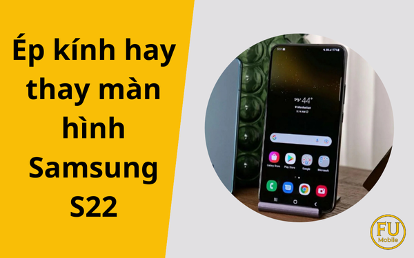 Ép kính hay thay màn hình Samsung S22? Hướng dẫn nhận biết