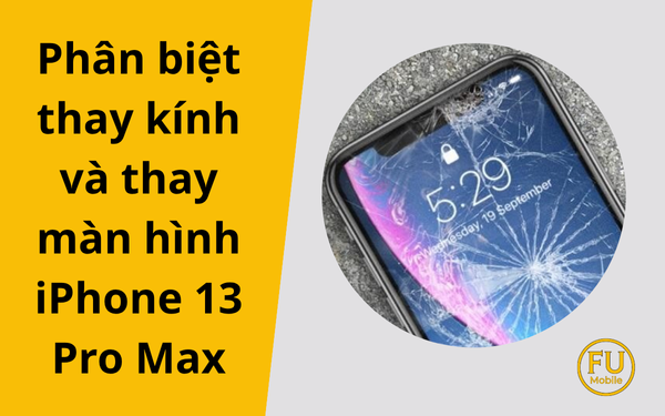 Phân biệt thay kính và thay màn hình iPhone 13 Pro Max? Nên chọn cái nào?