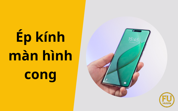 Ép kính màn hình cong: Giải pháp tiết kiệm và hiệu quả cho điện thoại