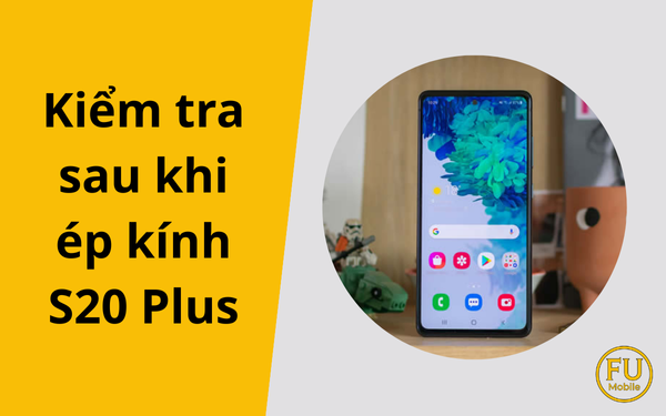 Mẹo kiểm tra sau khi ép kính S20 Plus nhanh chóng, hiệu quả
