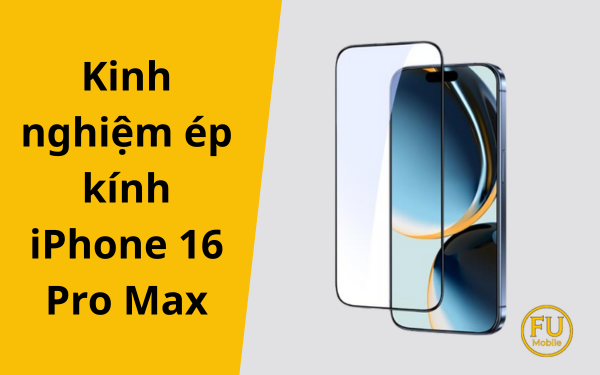 Tổng hợp kinh nghiệm ép kính iPhone 16 Pro Max chi tiết nhất