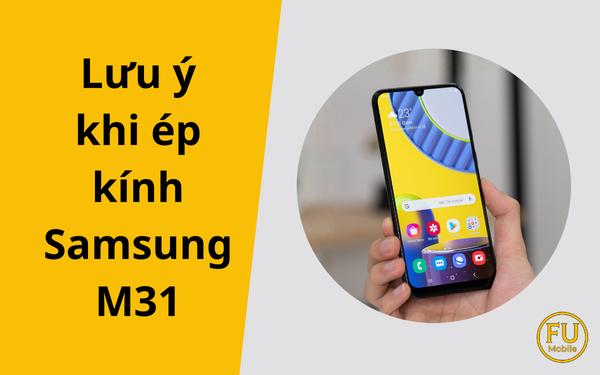 Lưu ý khi ép kính Samsung M31: Chuẩn bị đúng để tránh rủi ro