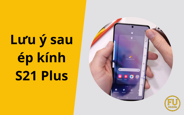 Lưu ý sau ép kính S21 Plus: Checklist quan trọng giúp màn bền – dùng ổn định lâu dài