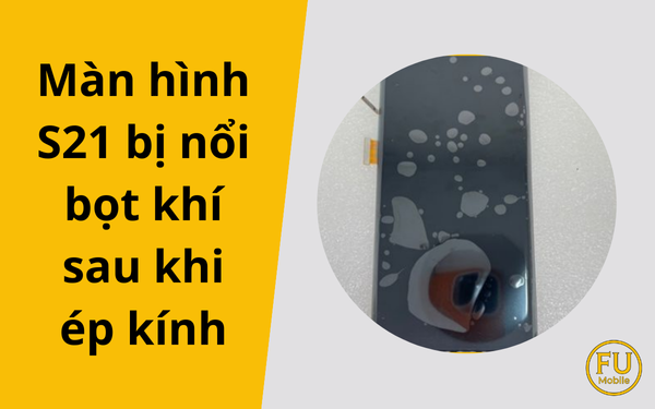 Tại sao màn hình S21 bị nổi bọt khí sau khi ép kính?
