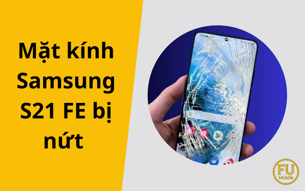 Cách xử lý mặt kính Samsung S21 FE bị nứt tiết kiệm, an toàn