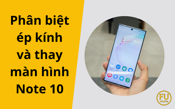 Phân biệt ép kính và thay màn hình Note 10: Đâu là lựa chọn tốt nhất?