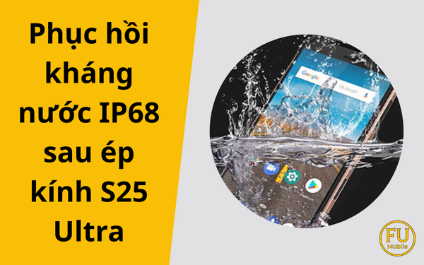 Phục hồi kháng nước IP68 sau ép kính S25 Ultra chuẩn hãng