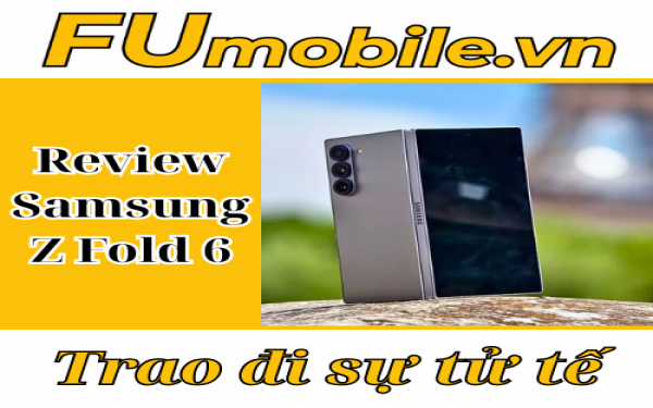 Review Samsung Z Fold 6: Bước tiến vững chắc của dòng máy gập