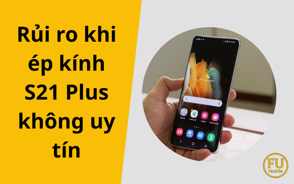 Những rủi ro khi ép kính Samsung Galaxy S21 Plus tại nơi không uy tín