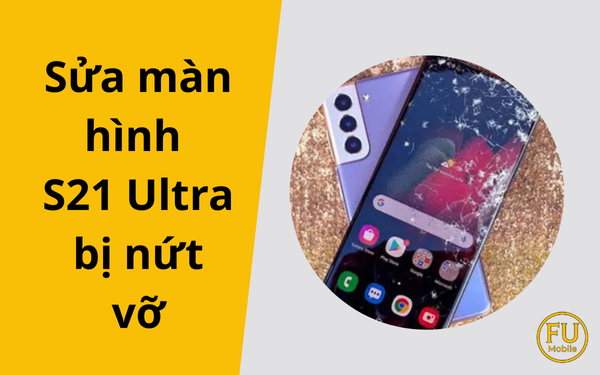 S21 Ultra bị nứt vỡ: Giải pháp tiết kiệm chi phí sửa màn hình