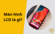 Màn hình LCD là gì? Khám phá cấu tạo và ưu nhược điểm