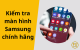 Kiểm tra màn hình Samsung chính hãng: Cách nhận biết và test mã ẩn
