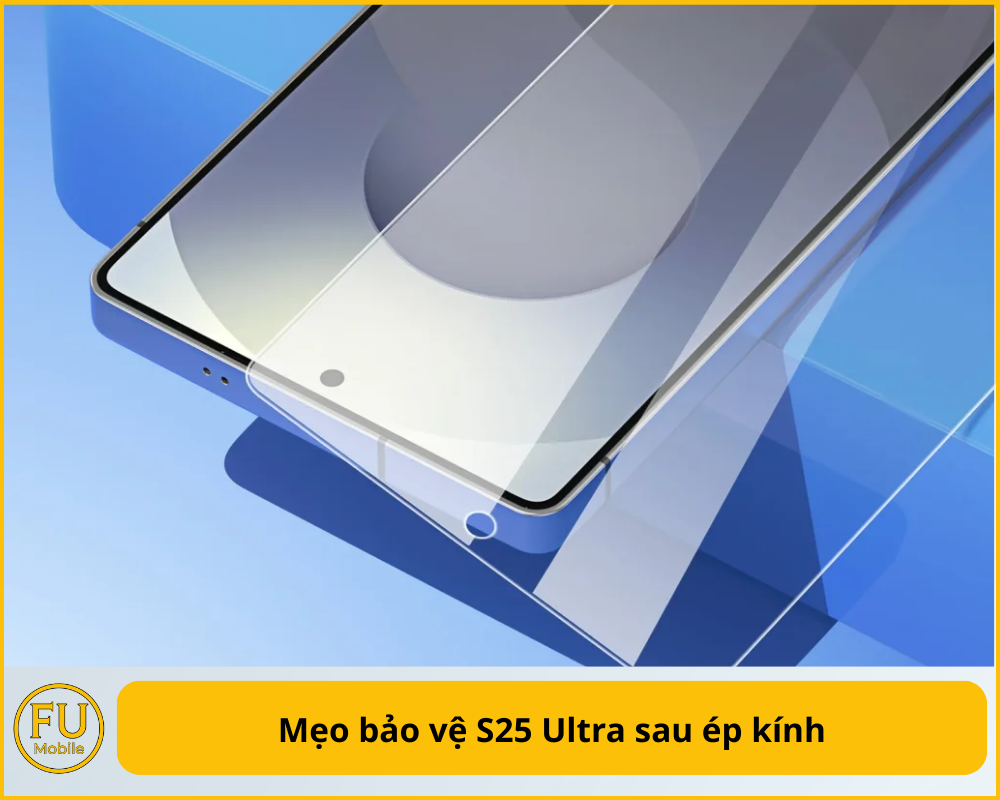 Mẹo bảo vệ S25 Ultra sau ép kính