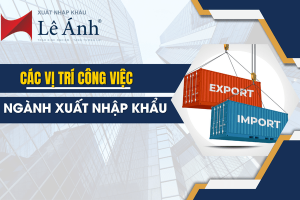 Các Vị Trí Công Việc Trong NGÀNH XUẤT NHẬP KHẨU