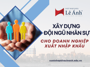 Xây Dựng Đội Ngũ Nhân Sự Cho Doanh Nghiệp Xuất Nhập Khẩu