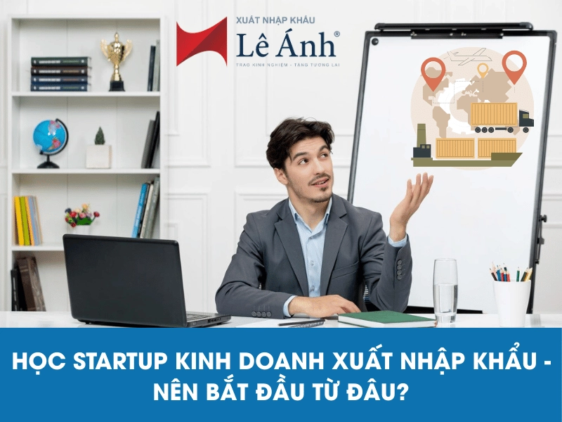 Học Startup Kinh Doanh Xuất Nhập Khẩu - Nên Bắt Đầu Từ Đâu?Học Startup Kinh Doanh Xuất Nhập Khẩu - Nên Bắt Đầu Từ Đâu?